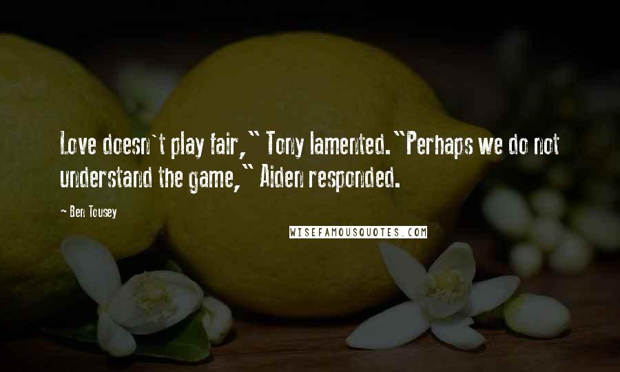 Ben Tousey Quotes: Love doesn't play fair," Tony lamented."Perhaps we do not understand the game," Aiden responded.