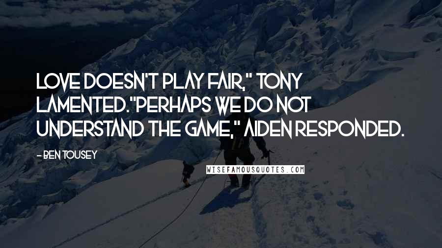 Ben Tousey Quotes: Love doesn't play fair," Tony lamented."Perhaps we do not understand the game," Aiden responded.