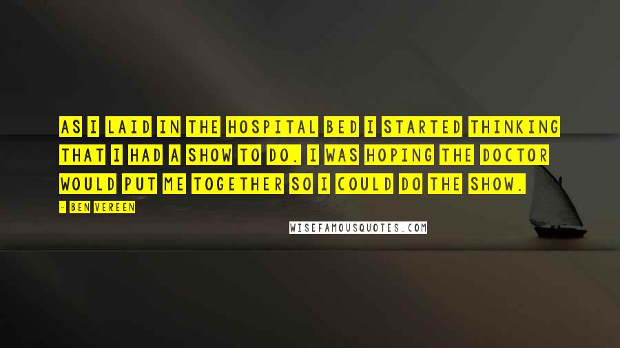 Ben Vereen Quotes: As I laid in the hospital bed I started thinking that I had a show to do. I was hoping the Doctor would put me together so I could do the show.