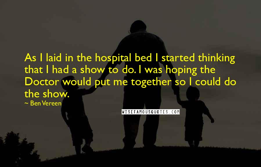 Ben Vereen Quotes: As I laid in the hospital bed I started thinking that I had a show to do. I was hoping the Doctor would put me together so I could do the show.