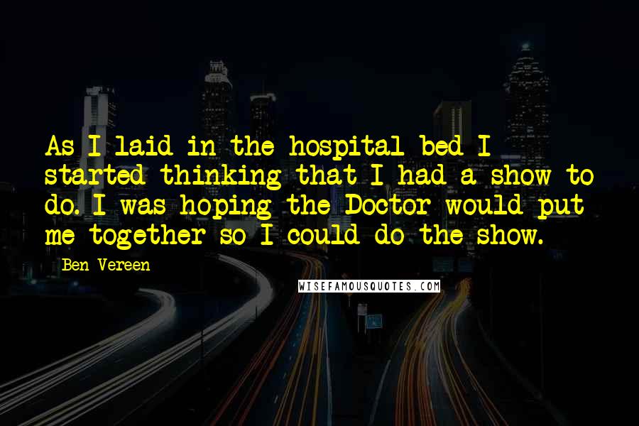 Ben Vereen Quotes: As I laid in the hospital bed I started thinking that I had a show to do. I was hoping the Doctor would put me together so I could do the show.