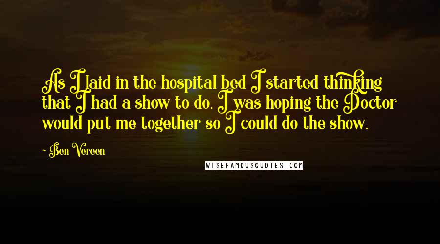 Ben Vereen Quotes: As I laid in the hospital bed I started thinking that I had a show to do. I was hoping the Doctor would put me together so I could do the show.