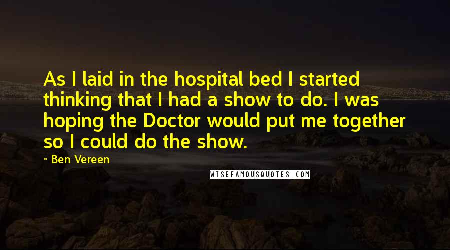 Ben Vereen Quotes: As I laid in the hospital bed I started thinking that I had a show to do. I was hoping the Doctor would put me together so I could do the show.