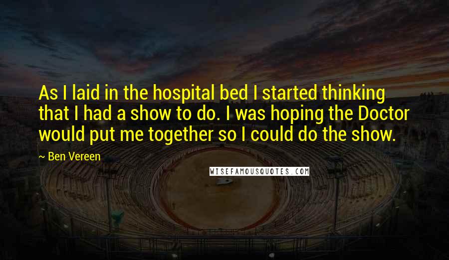 Ben Vereen Quotes: As I laid in the hospital bed I started thinking that I had a show to do. I was hoping the Doctor would put me together so I could do the show.