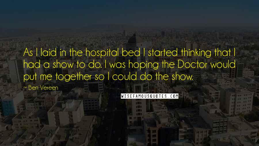 Ben Vereen Quotes: As I laid in the hospital bed I started thinking that I had a show to do. I was hoping the Doctor would put me together so I could do the show.