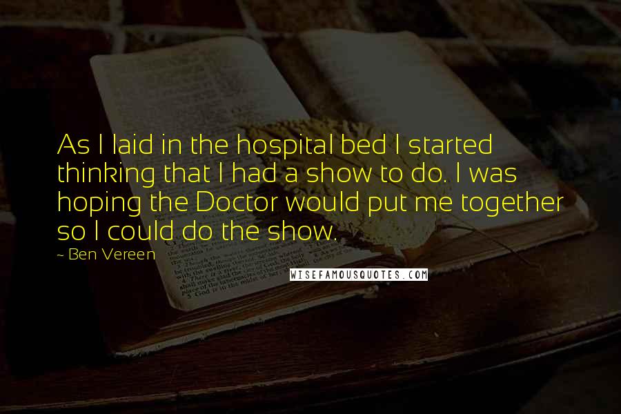 Ben Vereen Quotes: As I laid in the hospital bed I started thinking that I had a show to do. I was hoping the Doctor would put me together so I could do the show.