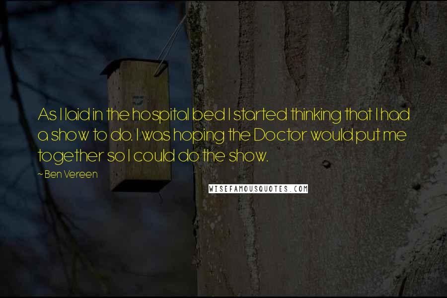 Ben Vereen Quotes: As I laid in the hospital bed I started thinking that I had a show to do. I was hoping the Doctor would put me together so I could do the show.