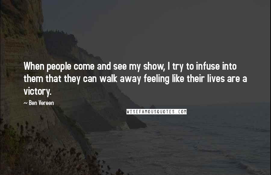 Ben Vereen Quotes: When people come and see my show, I try to infuse into them that they can walk away feeling like their lives are a victory.