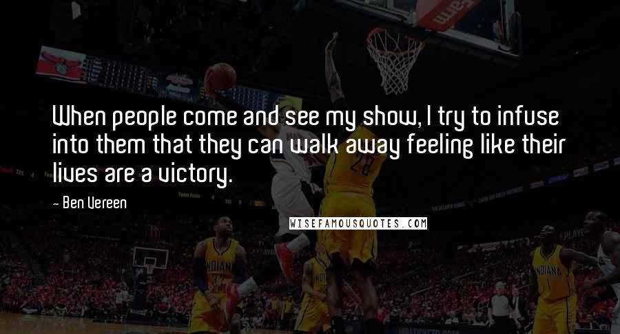 Ben Vereen Quotes: When people come and see my show, I try to infuse into them that they can walk away feeling like their lives are a victory.