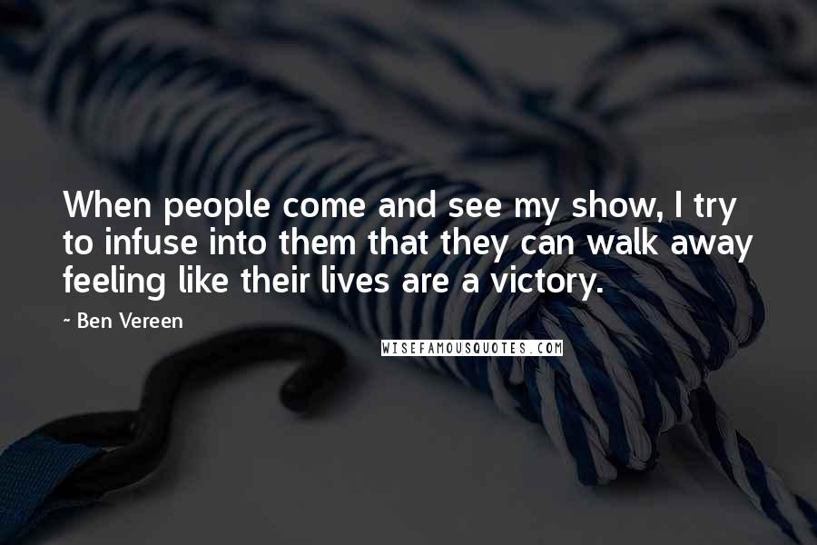 Ben Vereen Quotes: When people come and see my show, I try to infuse into them that they can walk away feeling like their lives are a victory.