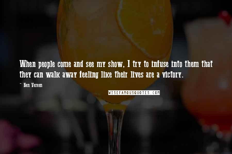 Ben Vereen Quotes: When people come and see my show, I try to infuse into them that they can walk away feeling like their lives are a victory.