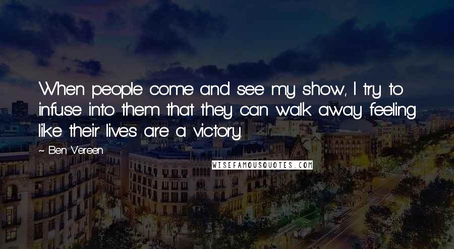 Ben Vereen Quotes: When people come and see my show, I try to infuse into them that they can walk away feeling like their lives are a victory.