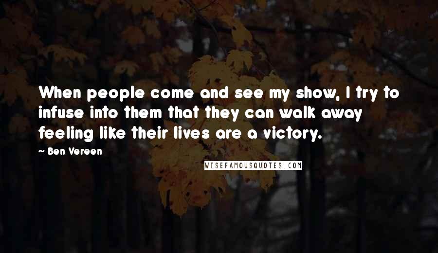 Ben Vereen Quotes: When people come and see my show, I try to infuse into them that they can walk away feeling like their lives are a victory.