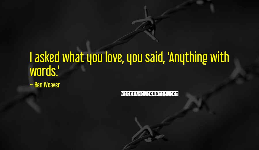 Ben Weaver Quotes: I asked what you love, you said, 'Anything with words.'