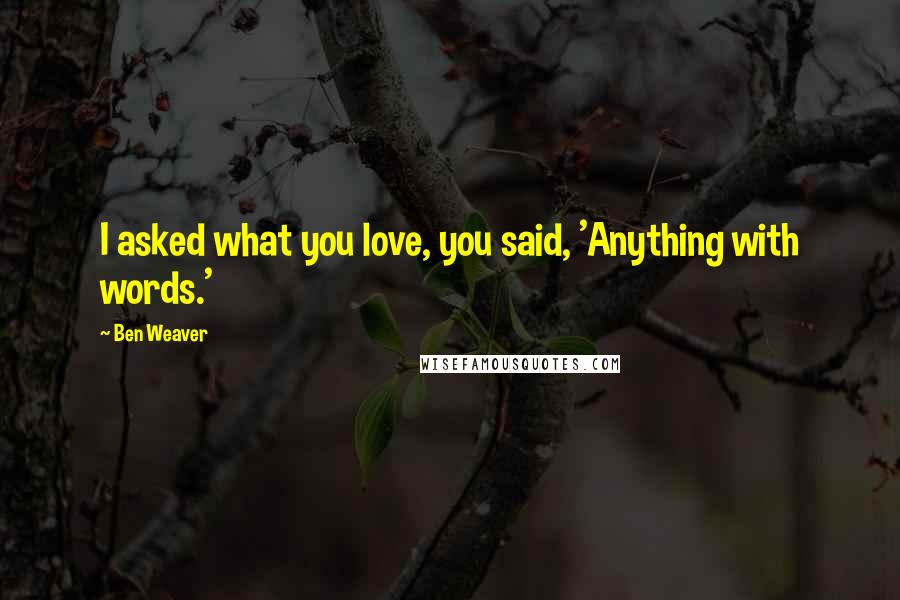 Ben Weaver Quotes: I asked what you love, you said, 'Anything with words.'