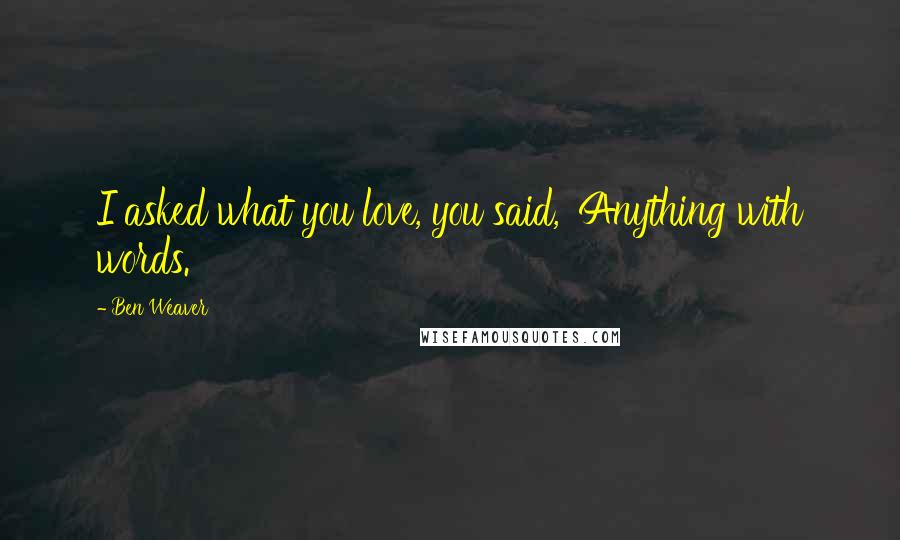 Ben Weaver Quotes: I asked what you love, you said, 'Anything with words.'