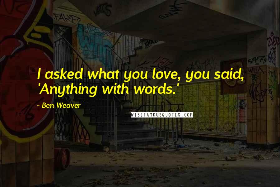 Ben Weaver Quotes: I asked what you love, you said, 'Anything with words.'