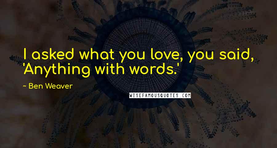 Ben Weaver Quotes: I asked what you love, you said, 'Anything with words.'