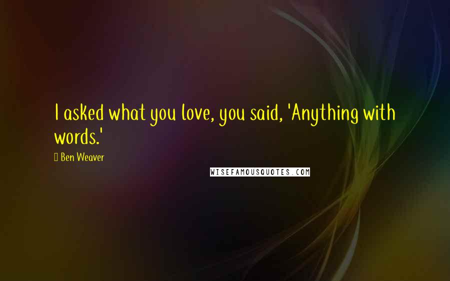 Ben Weaver Quotes: I asked what you love, you said, 'Anything with words.'