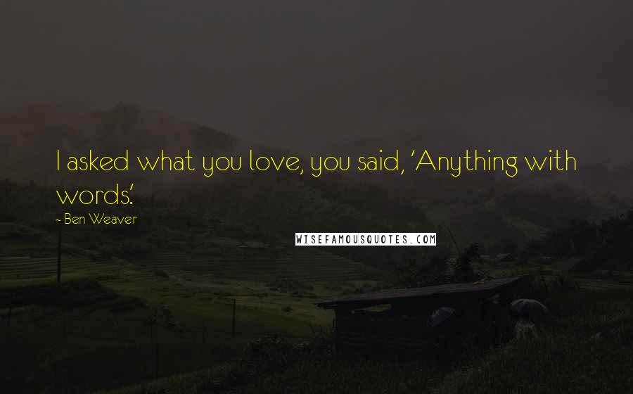 Ben Weaver Quotes: I asked what you love, you said, 'Anything with words.'