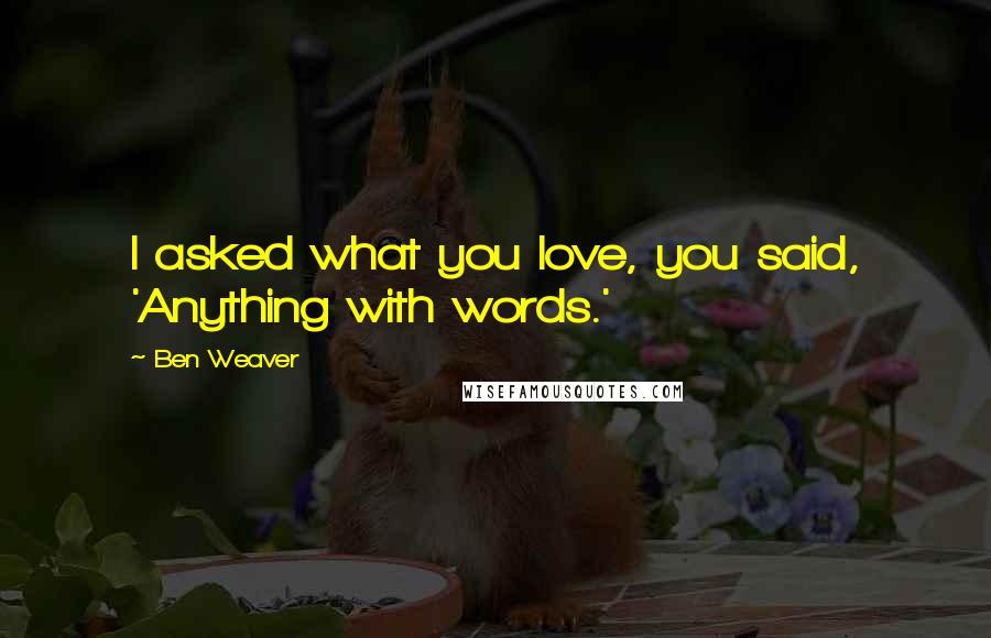 Ben Weaver Quotes: I asked what you love, you said, 'Anything with words.'