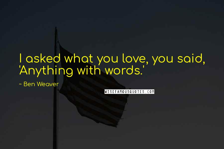 Ben Weaver Quotes: I asked what you love, you said, 'Anything with words.'