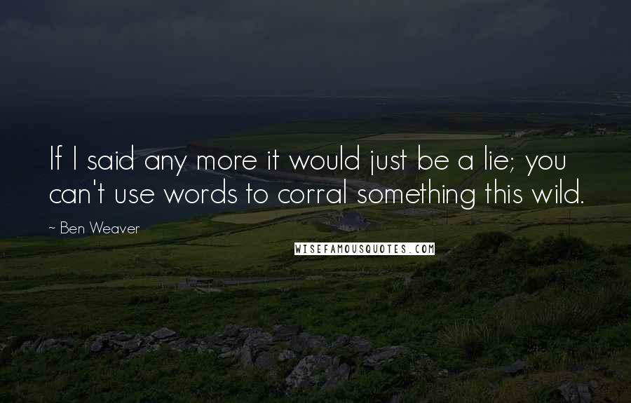 Ben Weaver Quotes: If I said any more it would just be a lie; you can't use words to corral something this wild.