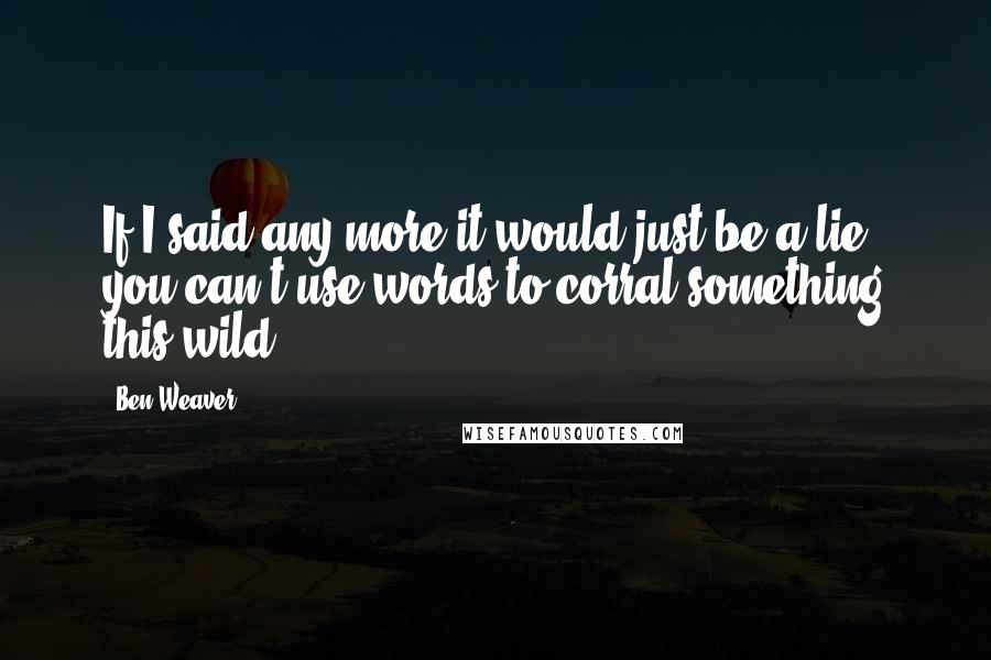 Ben Weaver Quotes: If I said any more it would just be a lie; you can't use words to corral something this wild.