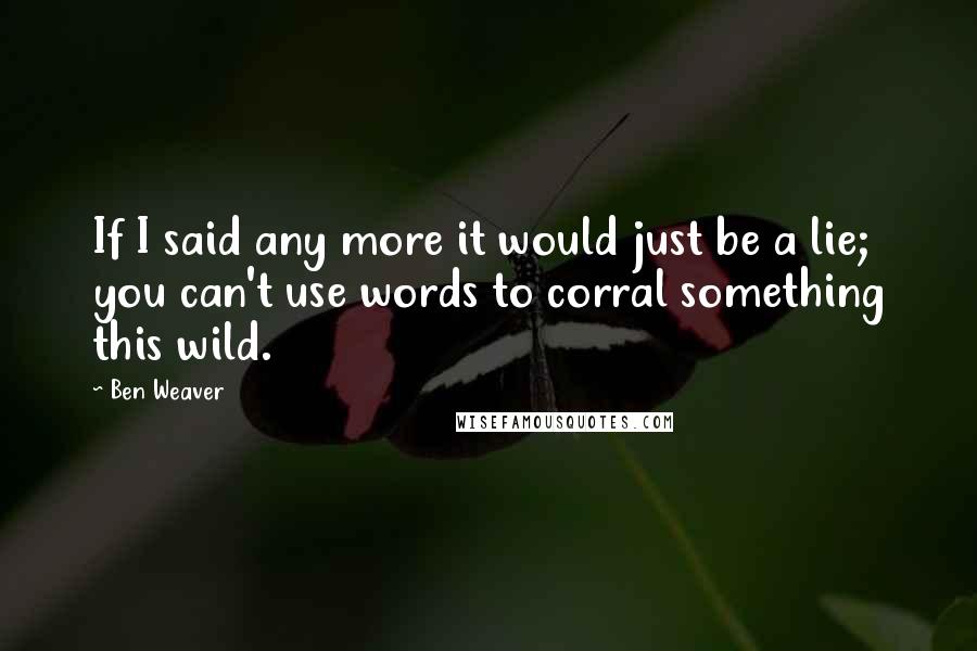 Ben Weaver Quotes: If I said any more it would just be a lie; you can't use words to corral something this wild.