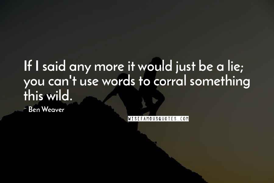 Ben Weaver Quotes: If I said any more it would just be a lie; you can't use words to corral something this wild.