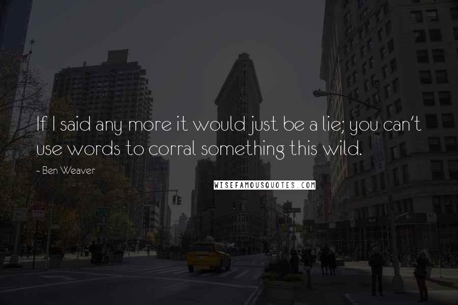 Ben Weaver Quotes: If I said any more it would just be a lie; you can't use words to corral something this wild.