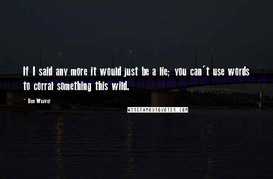 Ben Weaver Quotes: If I said any more it would just be a lie; you can't use words to corral something this wild.