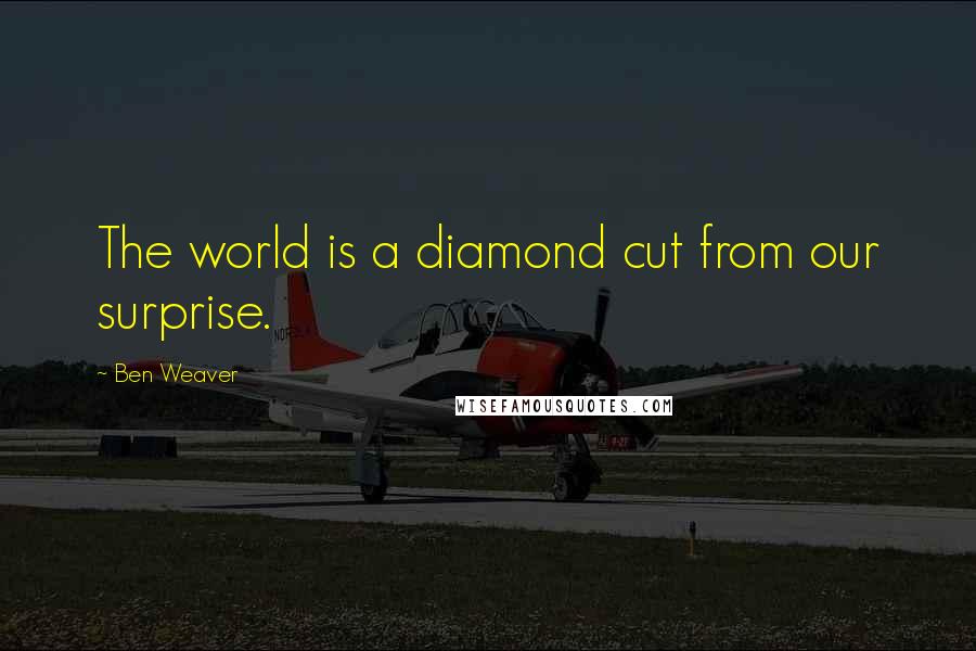 Ben Weaver Quotes: The world is a diamond cut from our surprise.