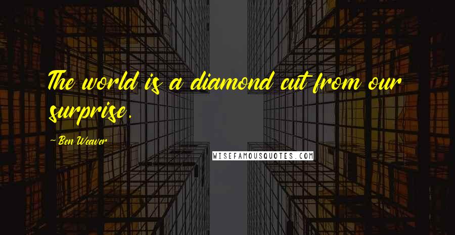 Ben Weaver Quotes: The world is a diamond cut from our surprise.