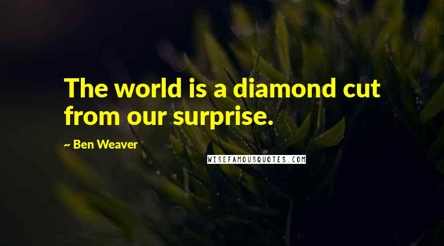 Ben Weaver Quotes: The world is a diamond cut from our surprise.