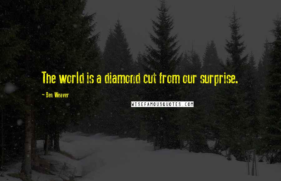 Ben Weaver Quotes: The world is a diamond cut from our surprise.
