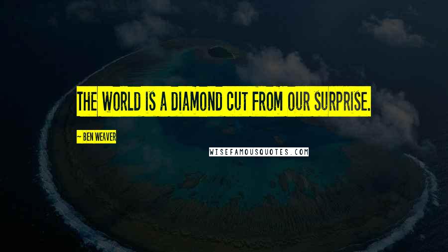 Ben Weaver Quotes: The world is a diamond cut from our surprise.