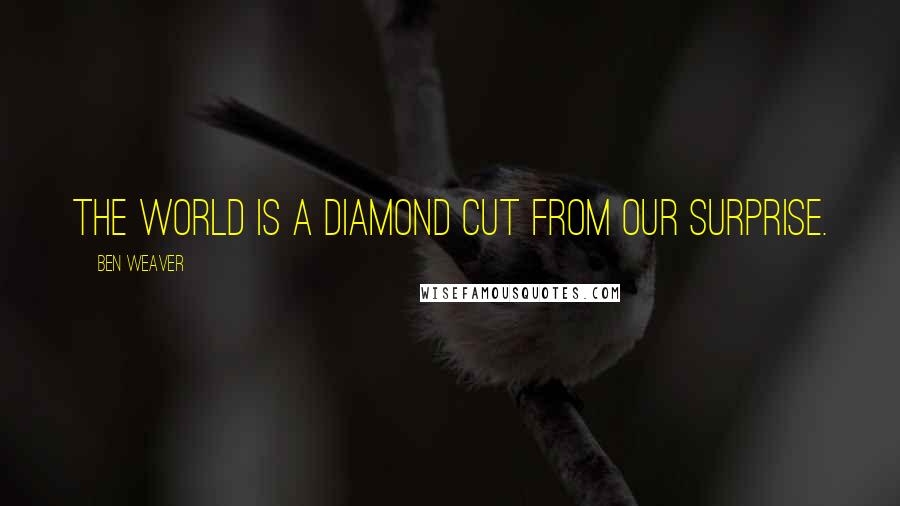 Ben Weaver Quotes: The world is a diamond cut from our surprise.