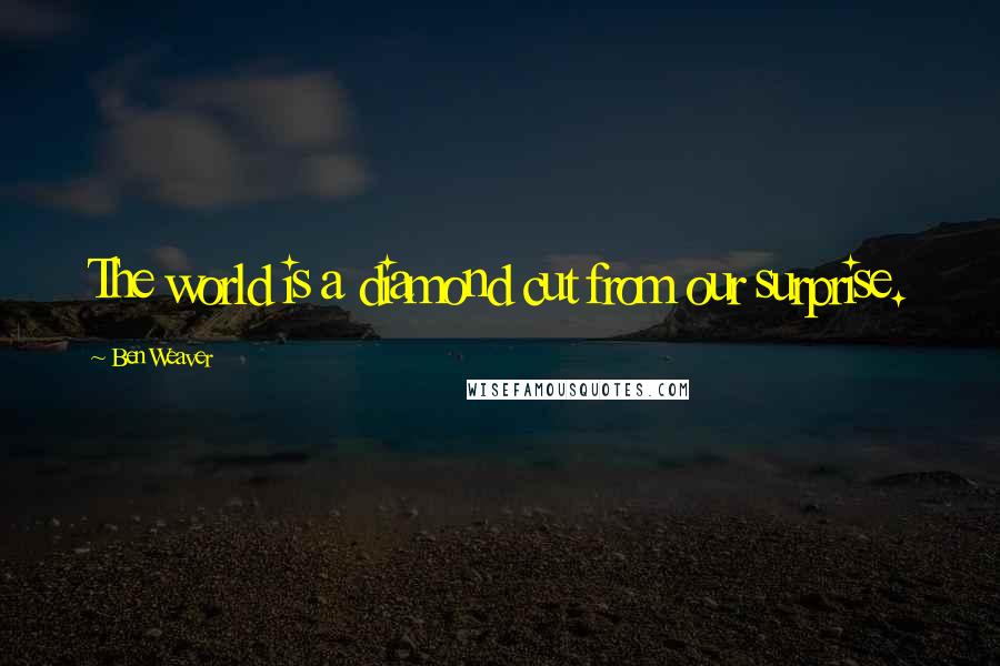 Ben Weaver Quotes: The world is a diamond cut from our surprise.