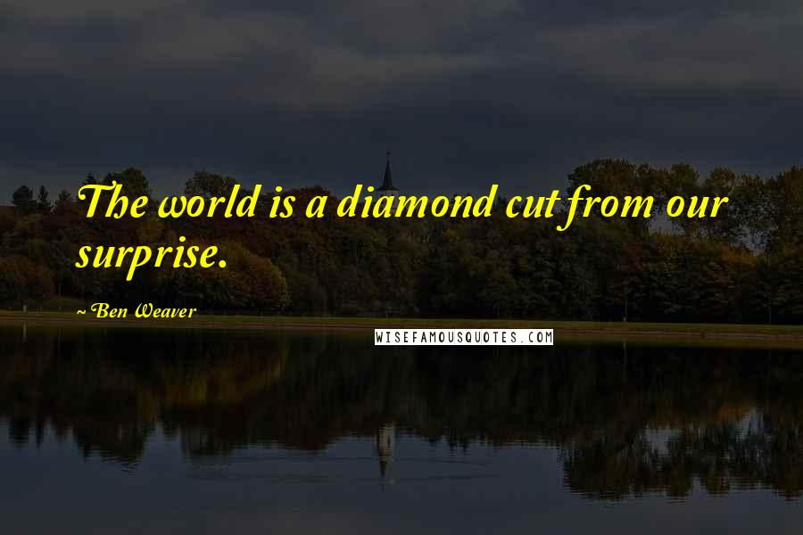 Ben Weaver Quotes: The world is a diamond cut from our surprise.