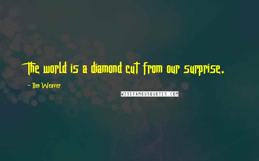 Ben Weaver Quotes: The world is a diamond cut from our surprise.