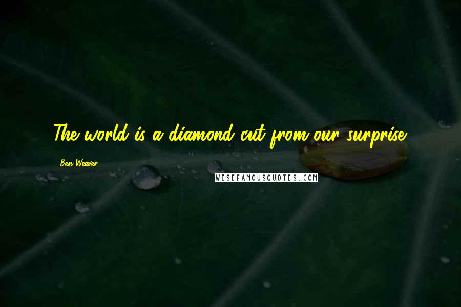 Ben Weaver Quotes: The world is a diamond cut from our surprise.