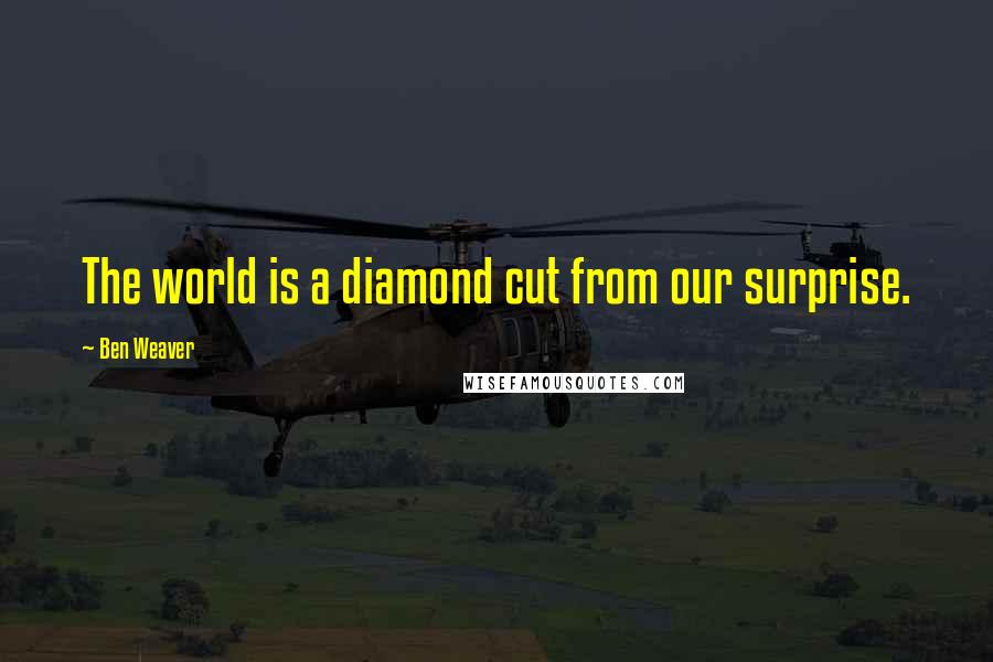 Ben Weaver Quotes: The world is a diamond cut from our surprise.