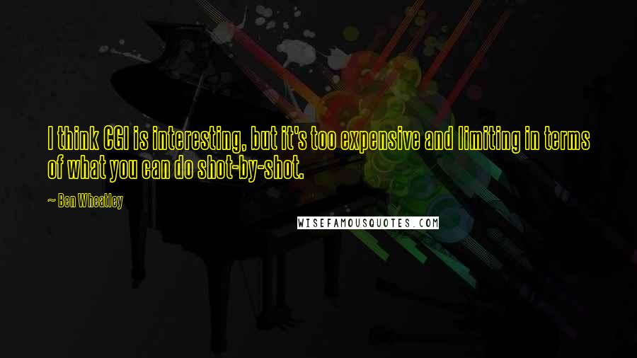 Ben Wheatley Quotes: I think CGI is interesting, but it's too expensive and limiting in terms of what you can do shot-by-shot.