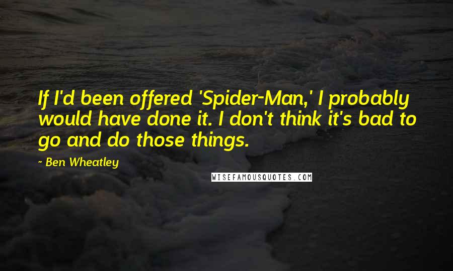 Ben Wheatley Quotes: If I'd been offered 'Spider-Man,' I probably would have done it. I don't think it's bad to go and do those things.