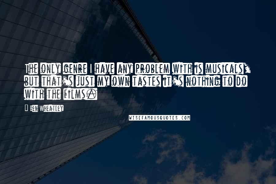 Ben Wheatley Quotes: The only genre I have any problem with is musicals, but that's just my own tastes it's nothing to do with the films.