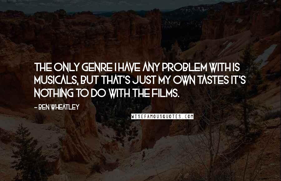 Ben Wheatley Quotes: The only genre I have any problem with is musicals, but that's just my own tastes it's nothing to do with the films.