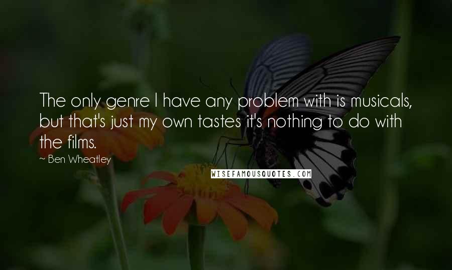 Ben Wheatley Quotes: The only genre I have any problem with is musicals, but that's just my own tastes it's nothing to do with the films.