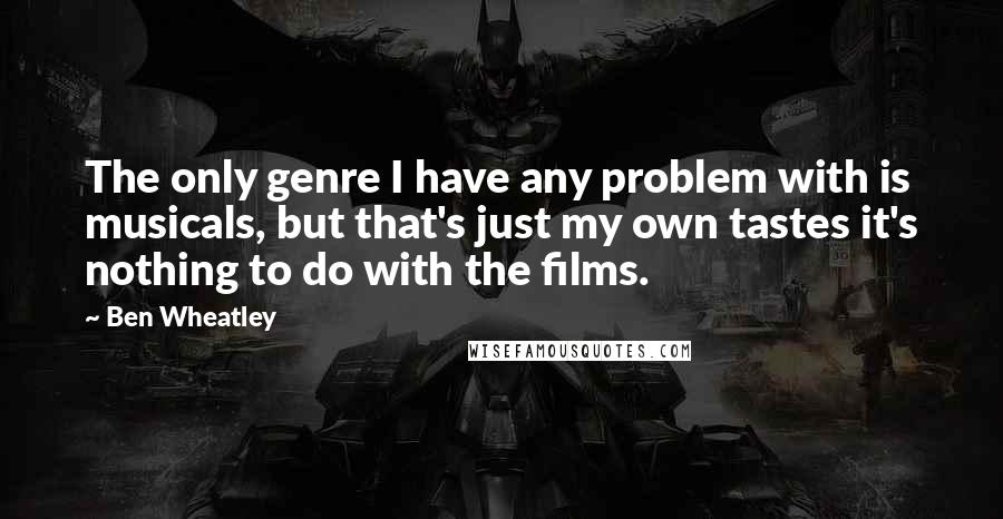 Ben Wheatley Quotes: The only genre I have any problem with is musicals, but that's just my own tastes it's nothing to do with the films.