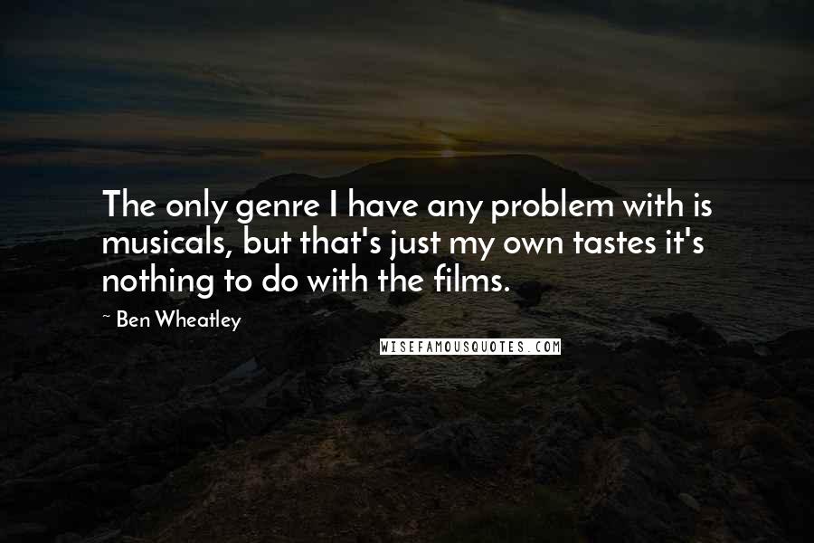 Ben Wheatley Quotes: The only genre I have any problem with is musicals, but that's just my own tastes it's nothing to do with the films.